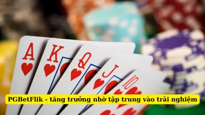 PGBetFlik - tăng trưởng nhờ tập trung vào trải nghiệm